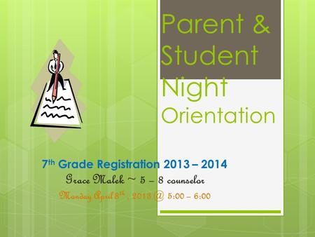 Parent & Student Night Orientation 7 th Grade Registration 2013 – 2014 Grace Malek ~ 5 – 8 counselor Monday April 8 th, 5:00 – 6:00.