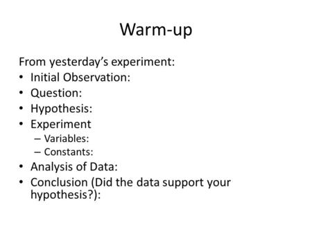 Warm-up From yesterday’s experiment: Initial Observation: Question: Hypothesis: Experiment – Variables: – Constants: Analysis of Data: Conclusion (Did.