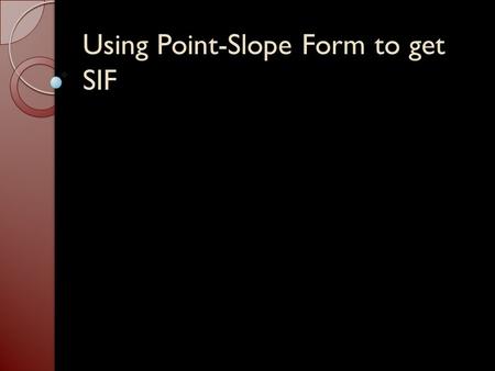 Using Point-Slope Form to get SIF. y – y 1 = m (x – x 1 ) Write an equation given: (Goal: y = mx + b) A point and the slope. ◦ Use the point-slope form.