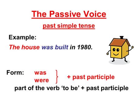 The Passive Voice past simple tense Form: was were part of the verb ‘to be’ + past participle Example: The house was built in 1980. + past participle.