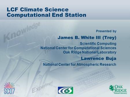 Presented by LCF Climate Science Computational End Station James B. White III (Trey) Scientific Computing National Center for Computational Sciences Oak.