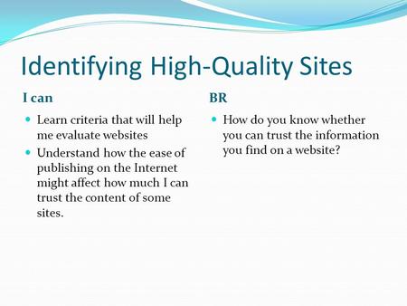 Identifying High-Quality Sites I can BR Learn criteria that will help me evaluate websites Understand how the ease of publishing on the Internet might.