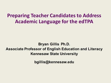 Preparing Teacher Candidates to Address Academic Language for the edTPA Bryan Gillis Ph.D. Associate Professor of English Education and Literacy Kennesaw.