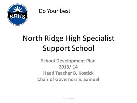 North Ridge High Specialist Support School School Development Plan 2013/ 14 Head Teacher B. Kostick Chair of Governors S. Samuel Do your best Do Your.