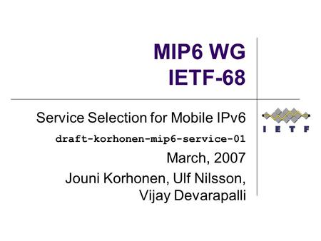 MIP6 WG IETF-68 Service Selection for Mobile IPv6 draft-korhonen-mip6-service-01 March, 2007 Jouni Korhonen, Ulf Nilsson, Vijay Devarapalli.