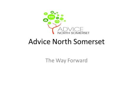 Advice North Somerset The Way Forward. Current Situation Project funded for 2 years under The Advice Transition Fund, this ceases completely in December.