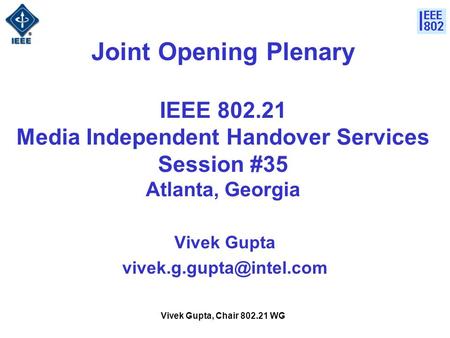 Vivek Gupta, Chair 802.21 WG Joint Opening Plenary IEEE 802.21 Media Independent Handover Services Session #35 Atlanta, Georgia Vivek Gupta