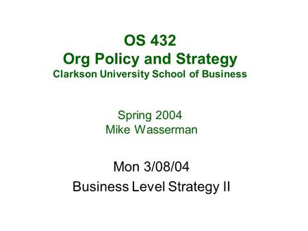 OS 432 Org Policy and Strategy Clarkson University School of Business Spring 2004 Mike Wasserman Mon 3/08/04 Business Level Strategy II.