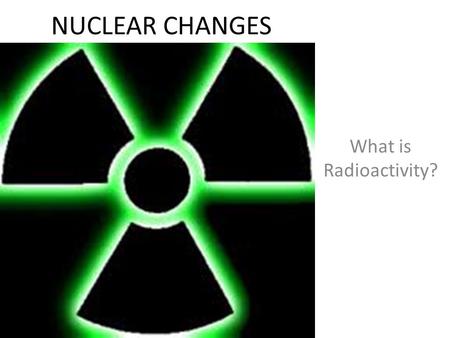 NUCLEAR CHANGES What is Radioactivity?. What happens when an element undergoes radioactive decay? During radioactive decay an unstable nuclei of an isotope.