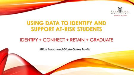 USING DATA TO IDENTIFY AND SUPPORT AT-RISK STUDENTS IDENTIFY + CONNECT + RETAIN + GRADUATE Mitch Isaacs and Gloria Quiroz Pavlik.