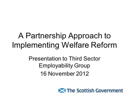 A Partnership Approach to Implementing Welfare Reform Presentation to Third Sector Employability Group 16 November 2012.