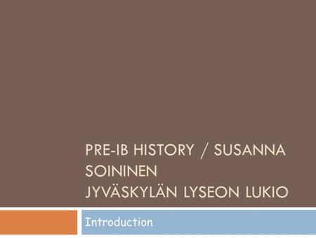 PRE-IB HISTORY / SUSANNA SOININEN JYVÄSKYLÄN LYSEON LUKIO Introduction.
