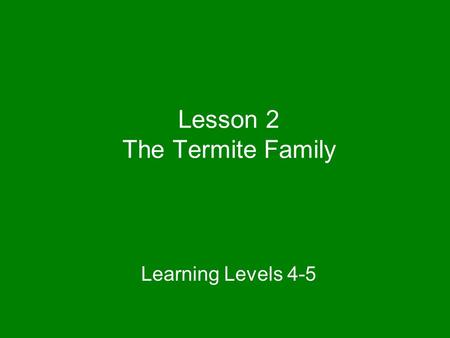 Lesson 2 The Termite Family Learning Levels 4-5.
