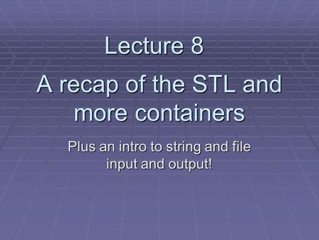 A recap of the STL and more containers Plus an intro to string and file input and output! Lecture 8.