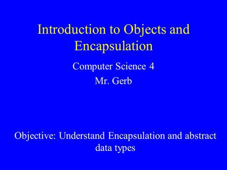 Introduction to Objects and Encapsulation Computer Science 4 Mr. Gerb Reference: Objective: Understand Encapsulation and abstract data types.