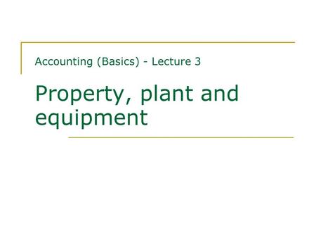 Accounting (Basics) - Lecture 3 Property, plant and equipment.