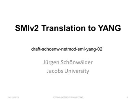 SMIv2 Translation to YANG Jürgen Schönwälder Jacobs University 2011-03-291IETF 80 - NETMOD WG MEETING draft-schoenw-netmod-smi-yang-02.