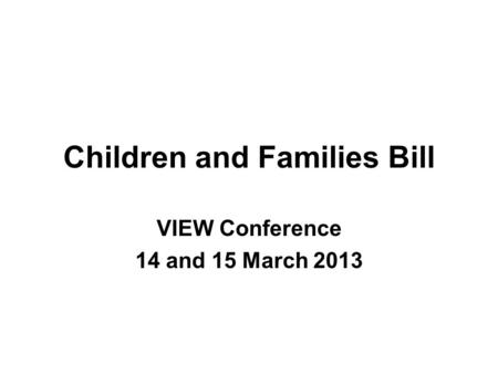 Children and Families Bill VIEW Conference 14 and 15 March 2013.