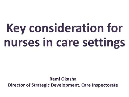 Key consideration for nurses in care settings Rami Okasha Director of Strategic Development, Care Inspectorate.