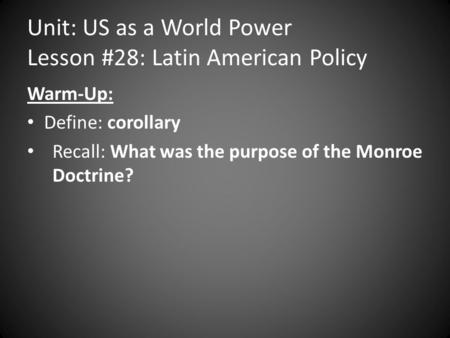 Unit: US as a World Power Lesson #28: Latin American Policy Warm-Up: Define: corollary Recall: What was the purpose of the Monroe Doctrine?