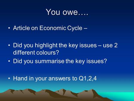 You owe…. Article on Economic Cycle – Did you highlight the key issues – use 2 different colours? Did you summarise the key issues? Hand in your answers.