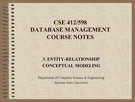 CSE 412/598 DATABASE MANAGEMENT COURSE NOTES 3. ENTITY-RELATIONSHIP CONCEPTUAL MODELING Department of Computer Science & Engineering Arizona State University.