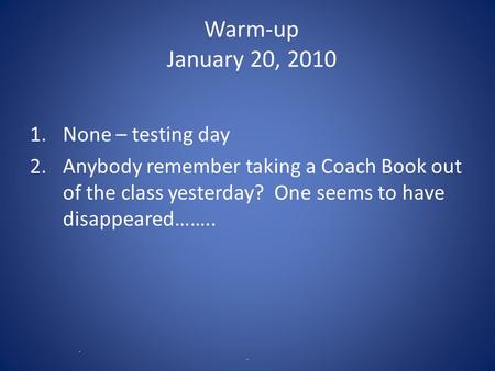Warm-up January 20, 2010 1.None – testing day 2.Anybody remember taking a Coach Book out of the class yesterday? One seems to have disappeared…….. R C.