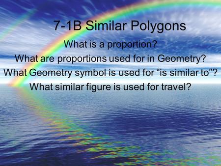 7-1B Similar Polygons What is a proportion? What are proportions used for in Geometry? What Geometry symbol is used for “is similar to”? What similar figure.