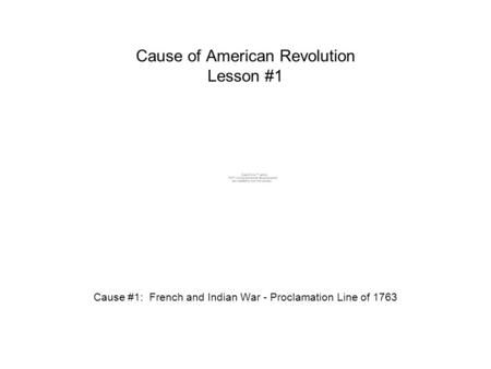 Cause of American Revolution Lesson #1 Cause #1: French and Indian War - Proclamation Line of 1763.