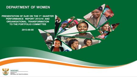 DEPARTMENT OF WOMEN PRESENTATION OF DoW ON THE 1 st QUARTER PERFORMANCE REPORT 2015/16 AND ORGANISATIONAL TRANSFORMATION TO THE PORTFOLIO COMMITTEE 2015-09-08.