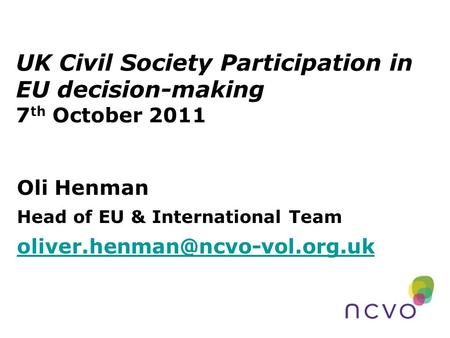 UK Civil Society Participation in EU decision-making 7 th October 2011 Oli Henman Head of EU & International Team