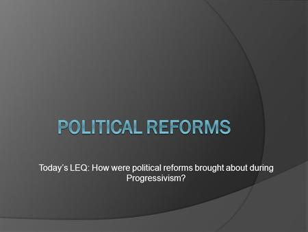 Today’s LEQ: How were political reforms brought about during Progressivism?