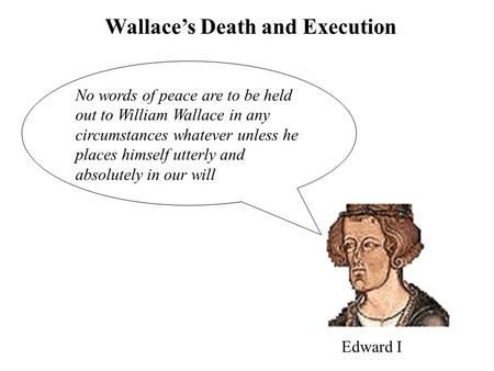 Wallace’s Death and Execution Edward I No words of peace are to be held out to William Wallace in any circumstances whatever unless he places himself utterly.
