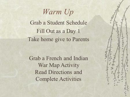 Warm Up Grab a Student Schedule Fill Out as a Day 1 Take home give to Parents Grab a French and Indian War Map Activity Read Directions and Complete Activities.