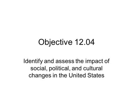 Objective 12.04 Identify and assess the impact of social, political, and cultural changes in the United States.