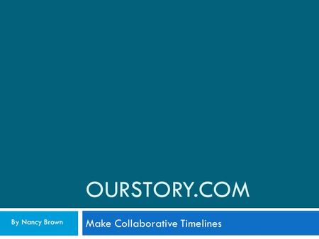 OURSTORY.COM Make Collaborative Timelines By Nancy Brown.