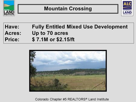 Colorado Chapter #5 REALTORS ® Land Institute Mountain Crossing Have: Fully Entitled Mixed Use Development Acres:Up to 70 acres Price:$ 7.1M or $2.15/ft.