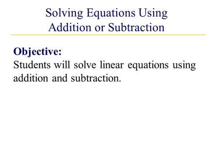 Solving Equations Using Addition or Subtraction Objective: Students will solve linear equations using addition and subtraction.