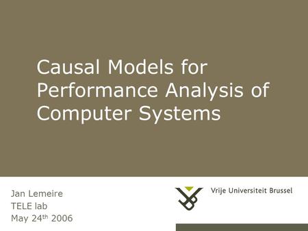 1Causal Performance Models Causal Models for Performance Analysis of Computer Systems Jan Lemeire TELE lab May 24 th 2006.