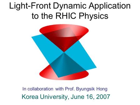 Light-Front Dynamic Application to the RHIC Physics Korea University, June 16, 2007 In collaboration with Prof. Byungsik Hong.
