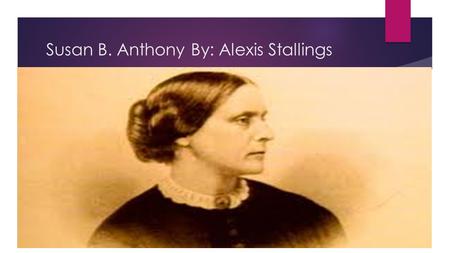 Susan B. Anthony By: Alexis Stallings. Biography  Born on February 15, 1820  Susan B. Anthony was raised in a Quaker household.  Anthony was the second.