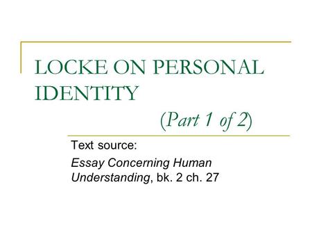 LOCKE ON PERSONAL IDENTITY (Part 1 of 2) Text source: Essay Concerning Human Understanding, bk. 2 ch. 27.