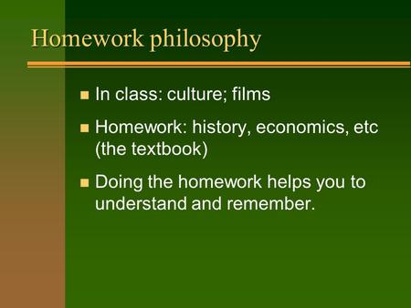 Homework philosophy n In class: culture; films n Homework: history, economics, etc (the textbook) n Doing the homework helps you to understand and remember.
