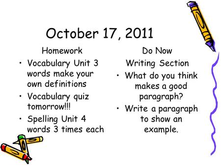 October 17, 2011 Homework Vocabulary Unit 3 words make your own definitions Vocabulary quiz tomorrow!!! Spelling Unit 4 words 3 times each Do Now Writing.