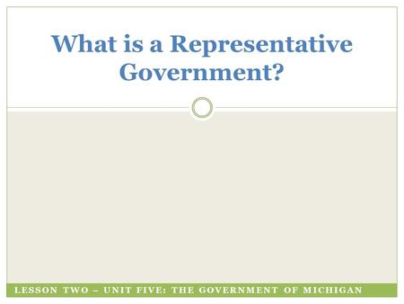 LESSON TWO – UNIT FIVE: THE GOVERNMENT OF MICHIGAN What is a Representative Government?