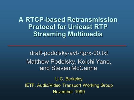 A RTCP-based Retransmission Protocol for Unicast RTP Streaming Multimedia draft-podolsky-avt-rtprx-00.txt Matthew Podolsky, Koichi Yano, and Steven McCanne.