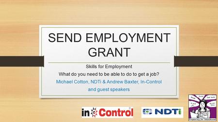 SEND EMPLOYMENT GRANT Skills for Employment What do you need to be able to do to get a job? Michael Cotton, NDTi & Andrew Baxter, In-Control and guest.