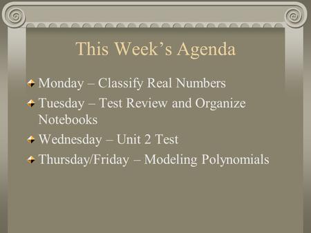 This Week’s Agenda Monday – Classify Real Numbers Tuesday – Test Review and Organize Notebooks Wednesday – Unit 2 Test Thursday/Friday – Modeling Polynomials.