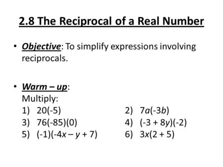 2.8 The Reciprocal of a Real Number Objective: To simplify expressions involving reciprocals. Warm – up: Multiply: 1) 20(-5)2) 7a(-3b) 3) 76(-85)(0)4)