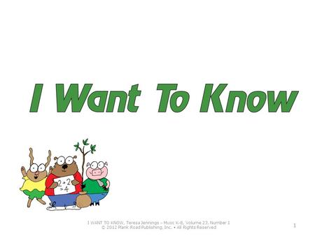 I WANT TO KNOW, Teresa Jennings – M USIC K-8, Volume 23, Number 1 © 2012 Plank Road Publishing, Inc. All Rights Reserved 1.